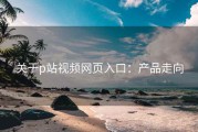 关于p站视频网页入口：产品走向