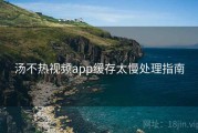 汤不热视频app缓存太慢处理指南