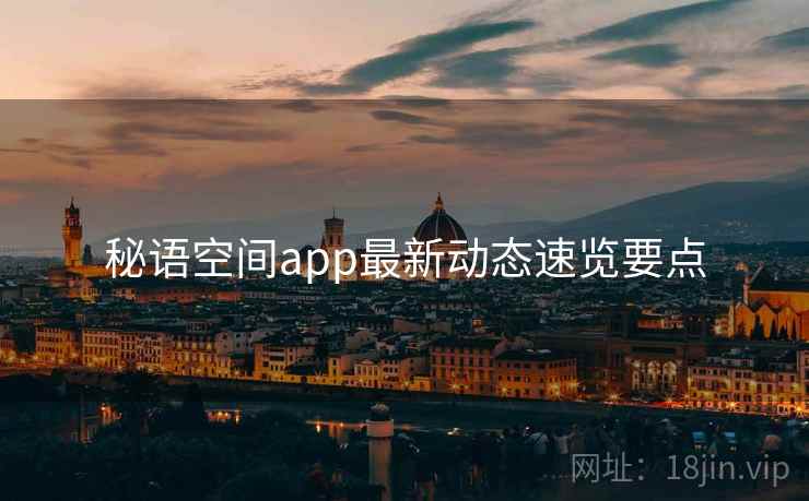 秘语空间app最新动态速览要点 秘语空间app最新动态速览要点