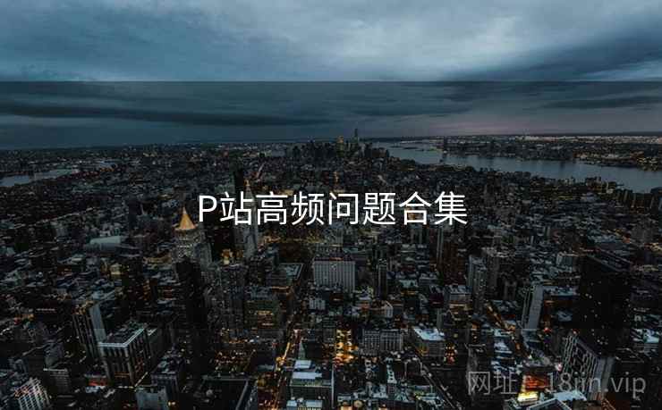 P站高频问题合集 P站高频问题合集