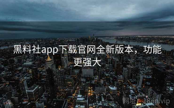 黑料社app下载官网全新版本,功能更强大 黑料社app下载官网全新版本,功能更强大
