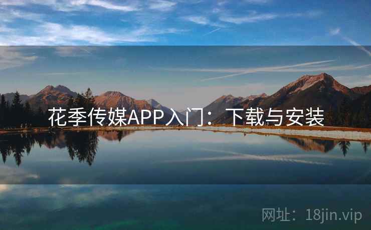 花季传媒APP入门:下载与安装 花季传媒APP入门:下载与安装