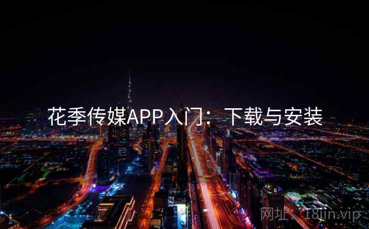 花季传媒APP入门:下载与安装 花季传媒APP入门:下载与安装