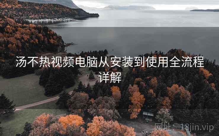 汤不热视频电脑从安装到使用全流程详解 汤不热视频电脑从安装到使用全流程详解