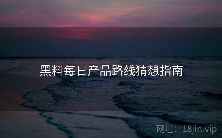 黑料每日产品路线猜想指南 黑料每日产品路线猜想指南