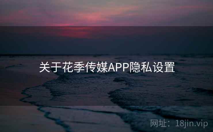 关于花季传媒APP隐私设置 关于花季传媒APP隐私设置