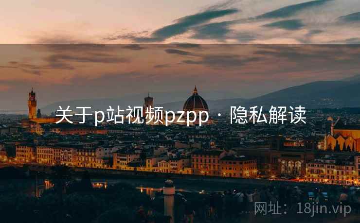 关于p站视频pzpp · 隐私解读 关于p站视频pzpp · 隐私解读