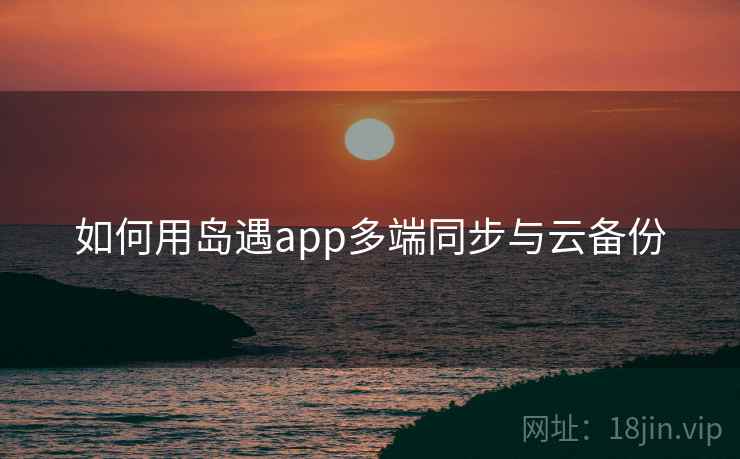 如何用岛遇app多端同步与云备份 如何用岛遇app多端同步与云备份