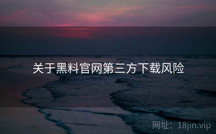 关于黑料官网第三方下载风险 关于黑料官网第三方下载风险