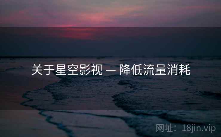 关于星空影视 — 降低流量消耗 关于星空影视 — 降低流量消耗