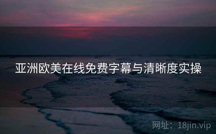 亚洲欧美在线免费字幕与清晰度实操 亚洲欧美在线免费字幕与清晰度实操