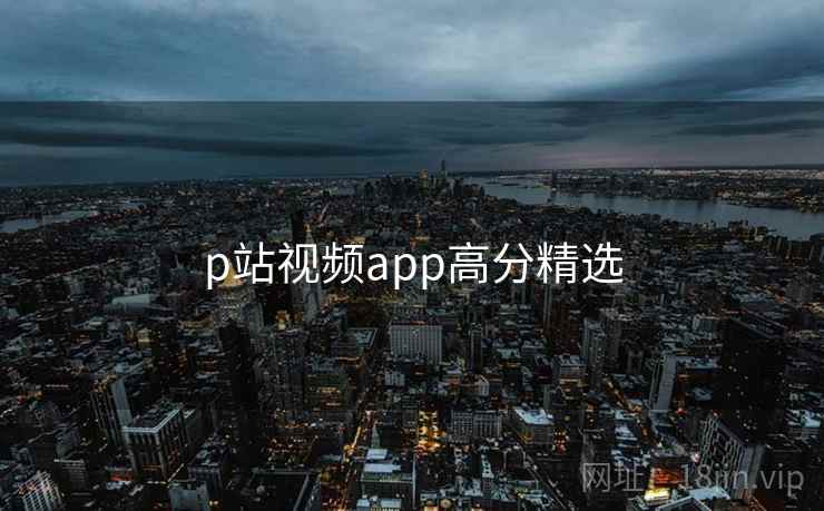 p站视频app高分精选 p站视频app高分精选