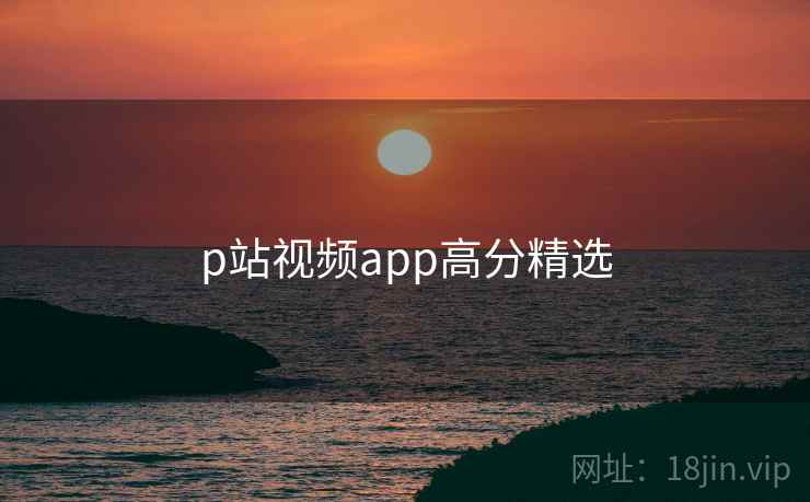 p站视频app高分精选 p站视频app高分精选
