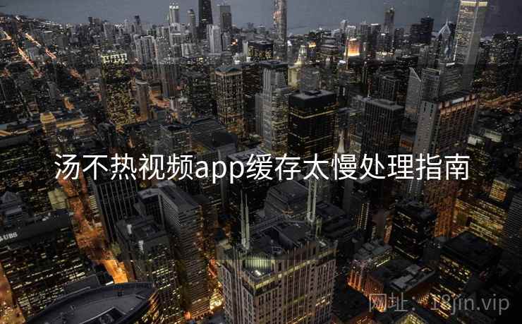 汤不热视频app缓存太慢处理指南 汤不热视频app缓存太慢处理指南