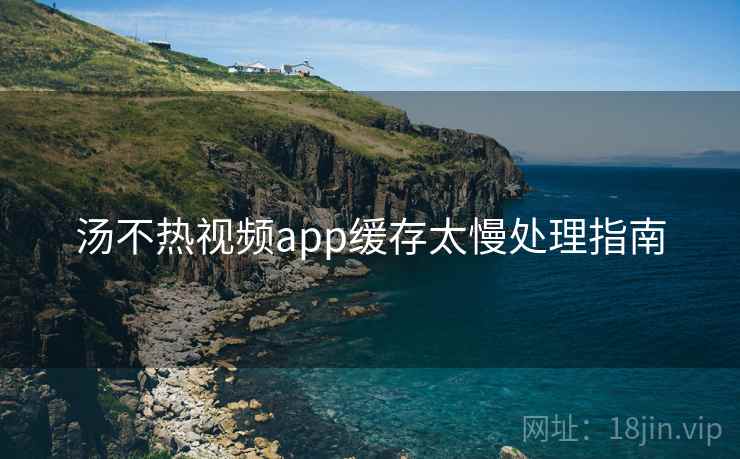 汤不热视频app缓存太慢处理指南 汤不热视频app缓存太慢处理指南