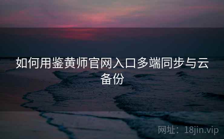 如何用鉴黄师官网入口多端同步与云备份