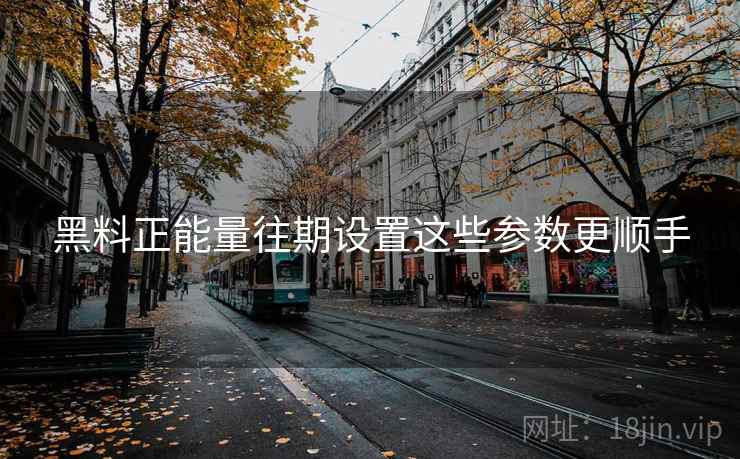黑料正能量往期设置这些参数更顺手